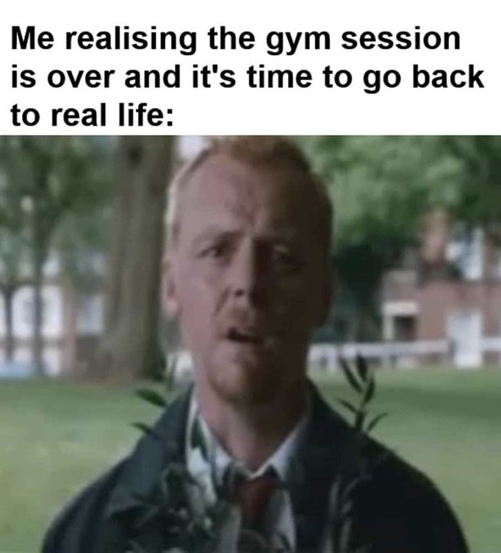 Me Realising The Gym Session Is Over And It's Time To Go Back To Real Life