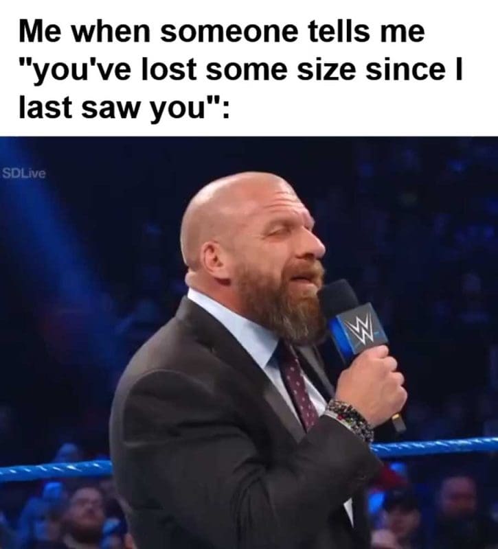 Me When Someone Tells Me You've Lost Some Size Since I Last Saw You