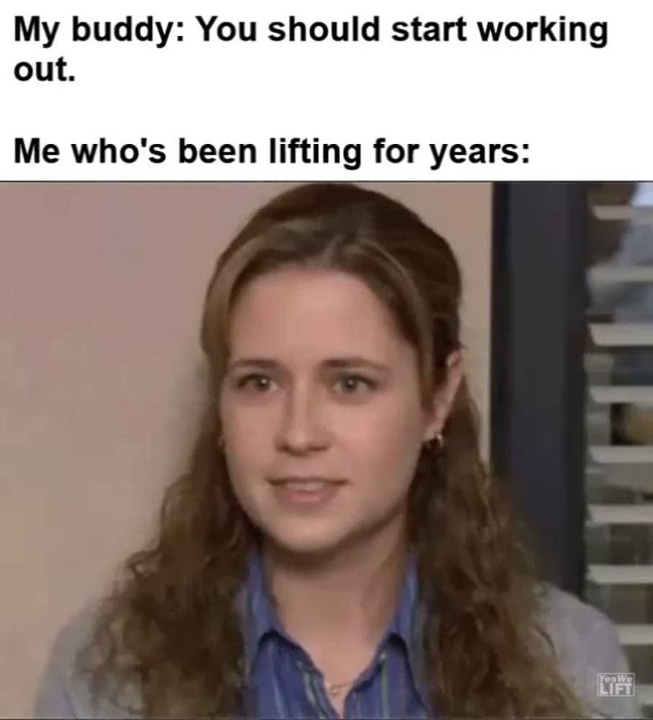 My Buddy You Should Start Working Out Me Who's Been Lifting For Years