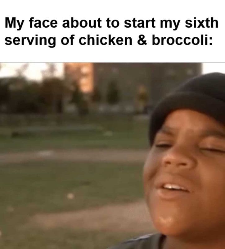 My Face About To Start My Sixth Serving Of Chicken Broccoli
