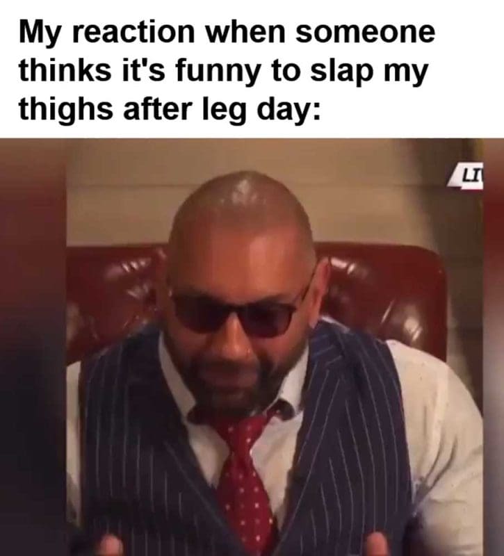 My Reaction When Someone Thinks It's Funny To Slap My Thighs After Leg Day