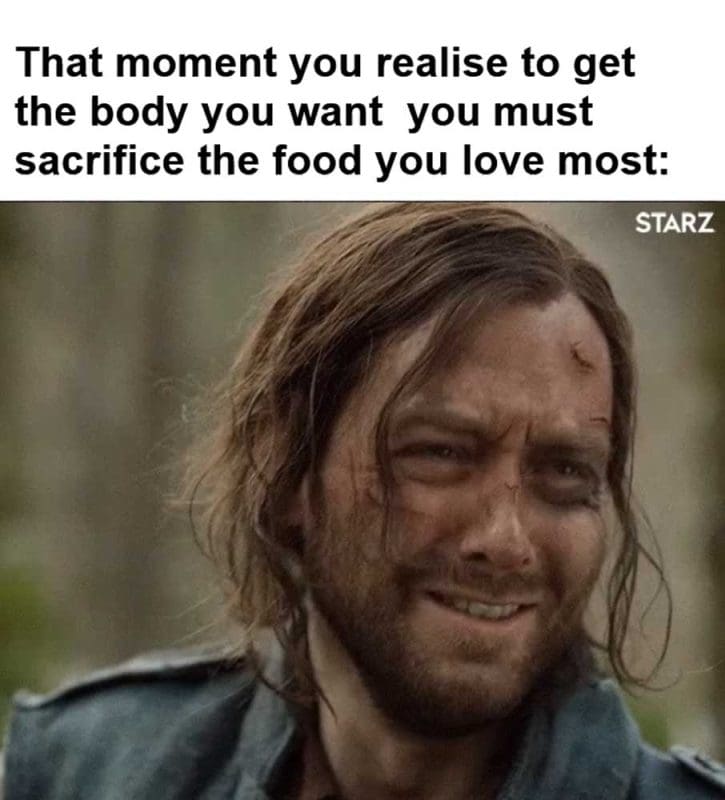 That Moment You Realise To Get The Body You Want You Must Sacrifice The Food You Love Most