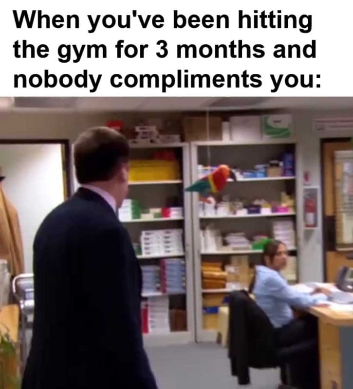 When You've Been Hitting The Gym For Months And Nobody Compliments You