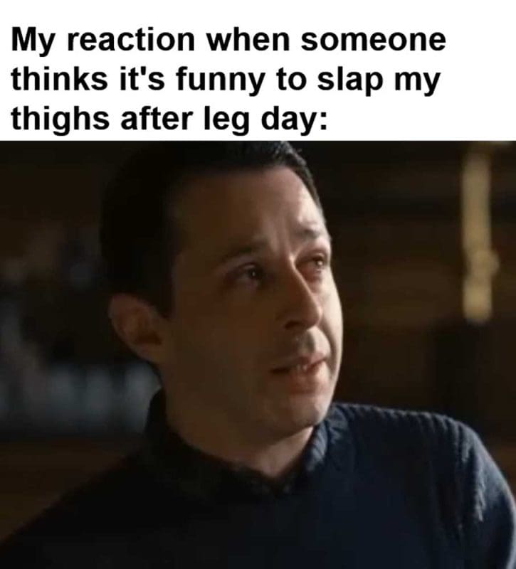 My Reaction When Someone Thinks It's Funny To Slap My Thighs After Leg Day