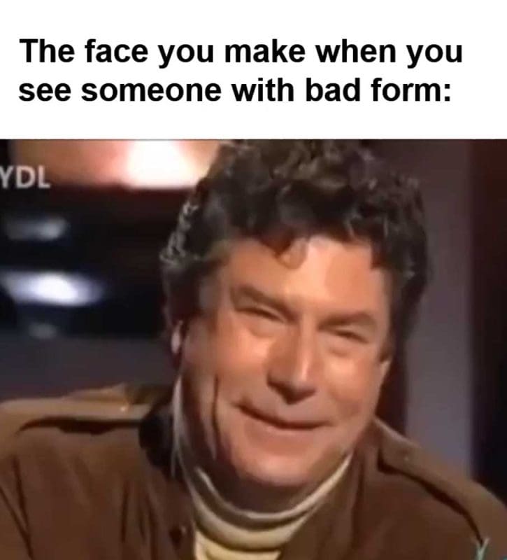 The Face You Make When You See Someone With Bad Form
