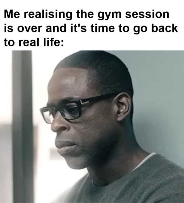 Me Realising The Gym Session Is Over And It's Time To Go Back To Real Life