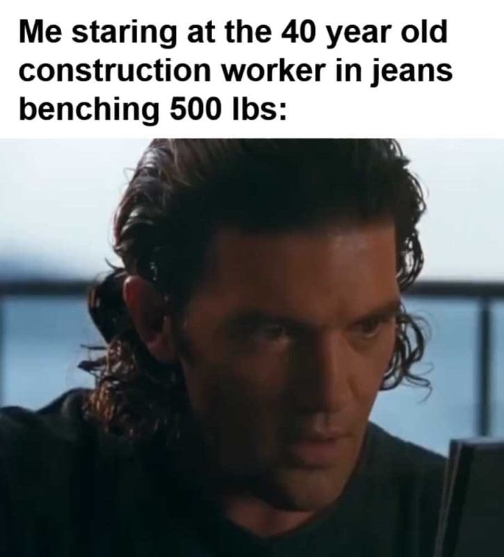 Me Staring At The Year Old Construction Worker In Jeans Benching Lbs