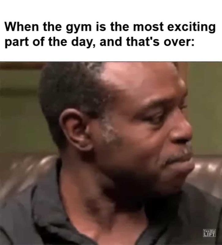 When The Gym Is The Most Exciting Part Of The Day And That's Over