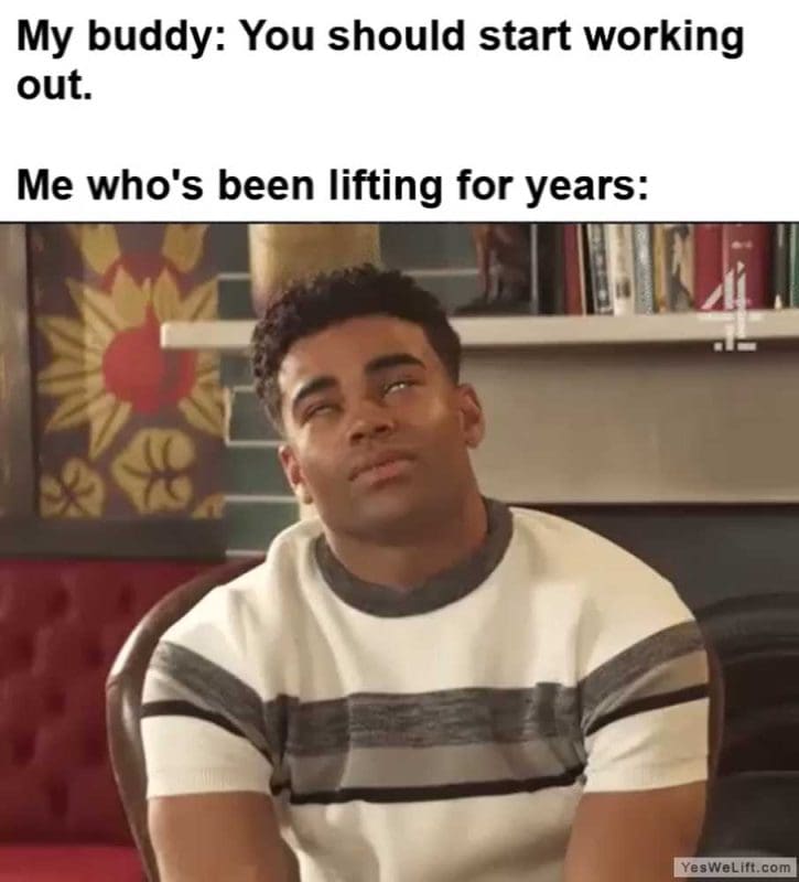 My Buddy You Should Start Working Out Me Who's Been Lifting For Years