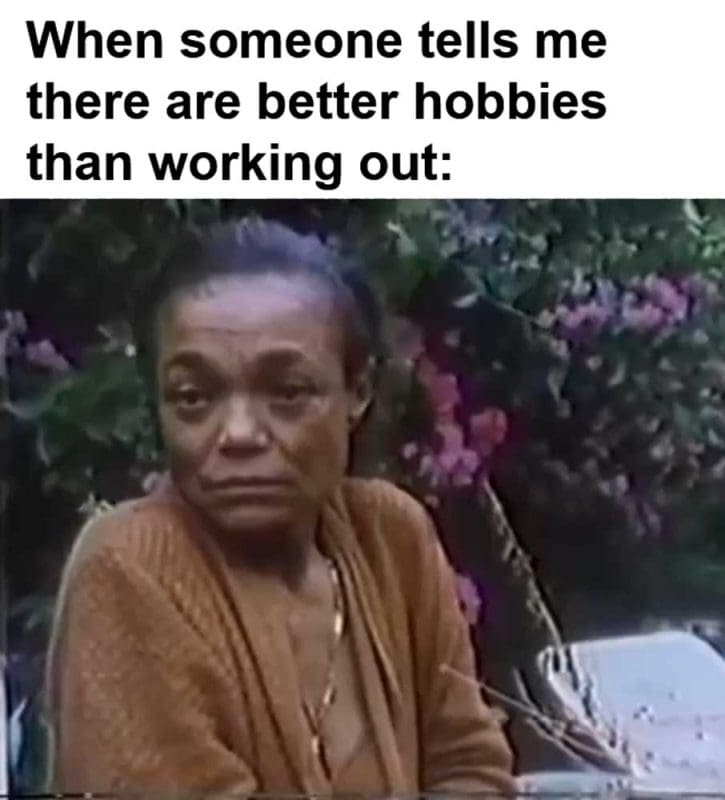When Someone Tells Me There Are Better Hobbies Than Working Out