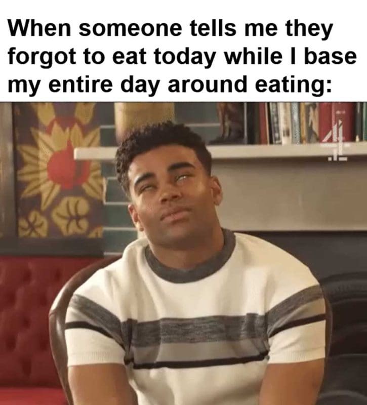 When Someone Tells Me They Forgot To Eat Today While I Base My Entire Day Around Eating