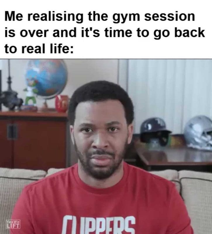 Me Realising The Gym Session Is Over And It's Time To Go Back To Real Life