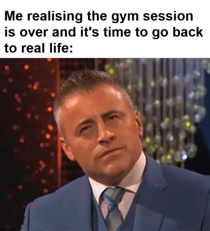 Me Realising The Gym Session Is Over And It's Time To Go Back To Real Life