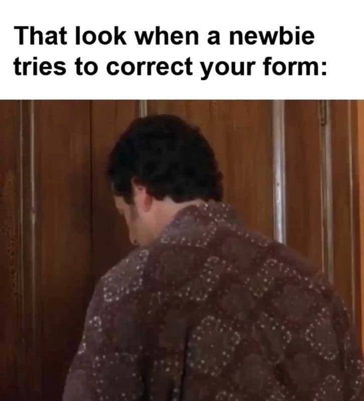 That Look When A Newbie Tries To Correct Your Form