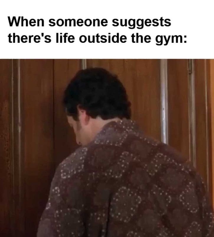 When Someone Suggests There's Life Outside The Gym