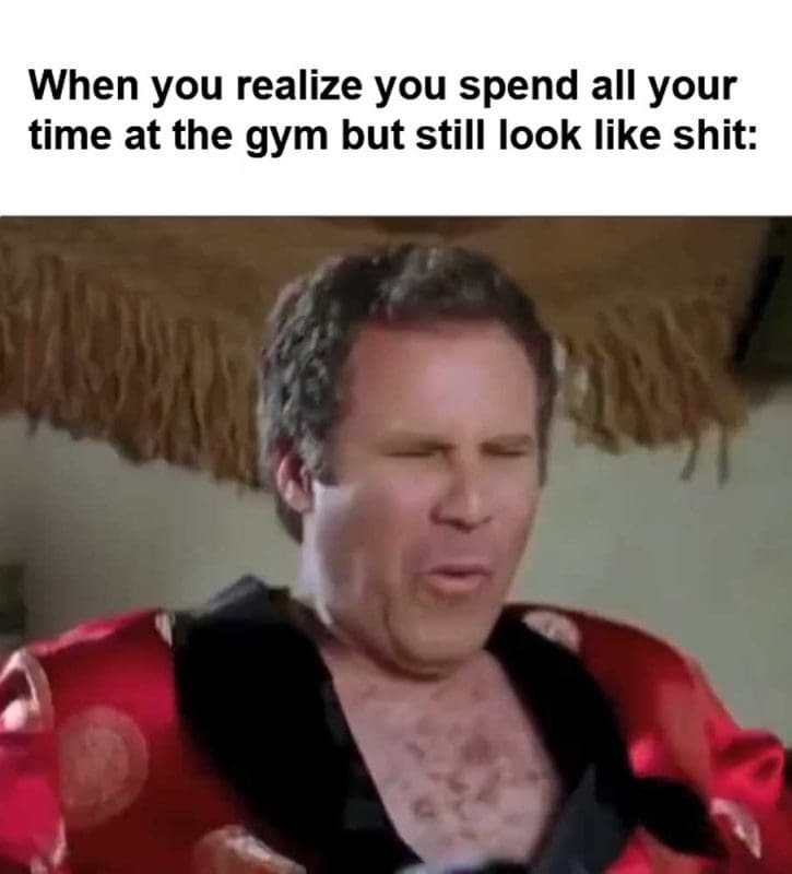 When You Realize You Spend All Your Time At The Gym But Still Look Like Shit