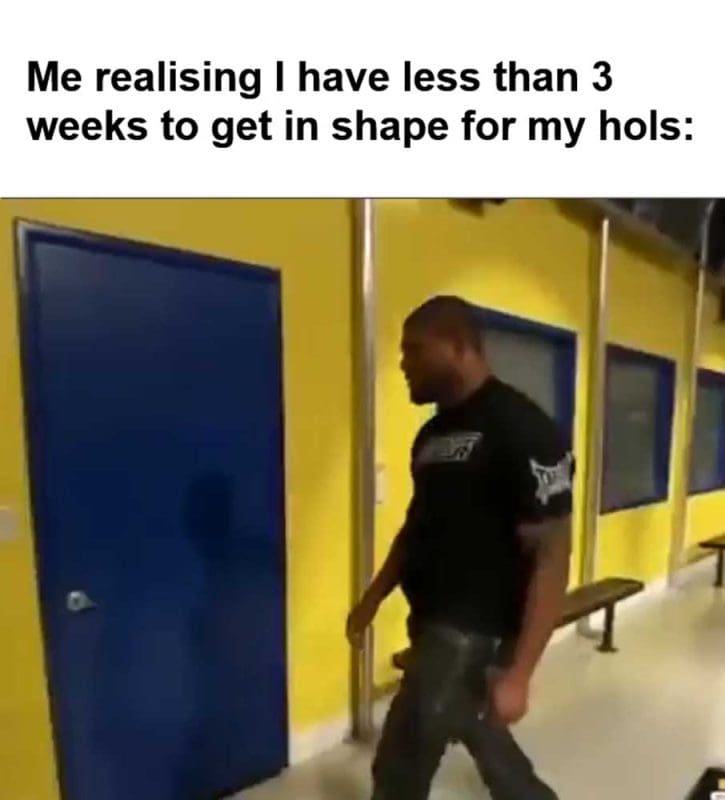 Me Realising I Have Less Than Weeks To Get In Shape For My Hols