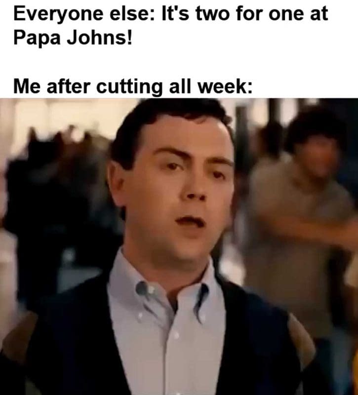 Everyone Else It's Two For One At Papa Johns Me After Cutting All Week