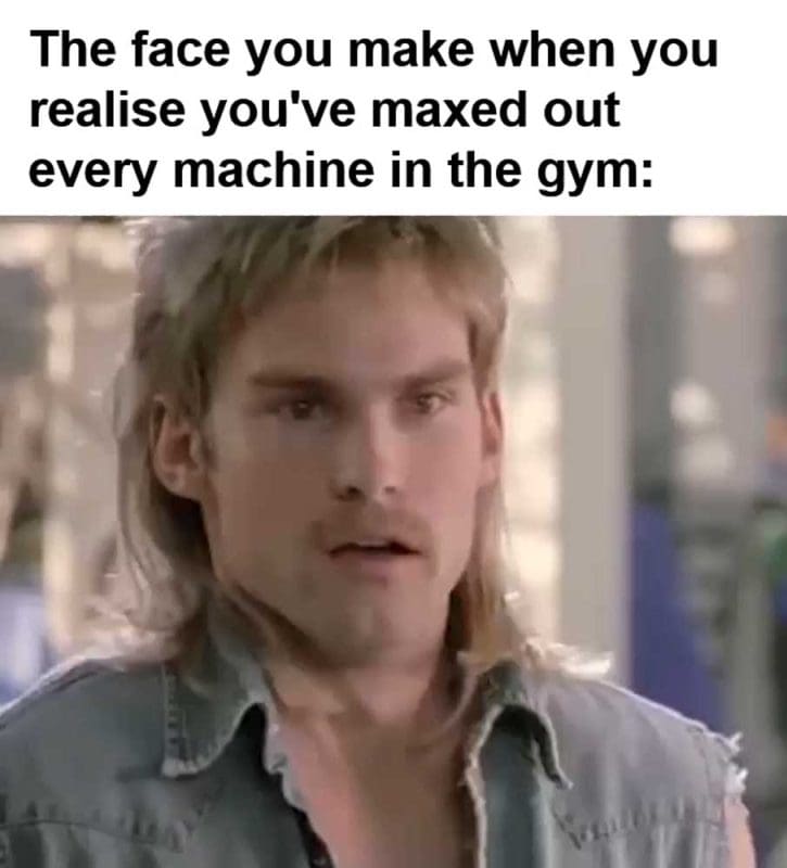 The Face You Make When You Realise You've Maxed Out Every Machine In The Gym