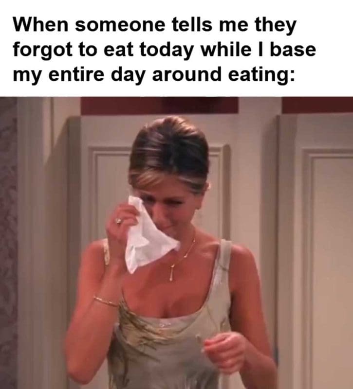 When Someone Tells Me They Forgot To Eat Today While I Base My Entire Day Around Eating