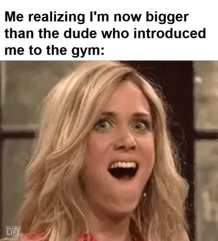 Me Realizing I'm Now Bigger Than The Dude Who Introduced Me To The Gym
