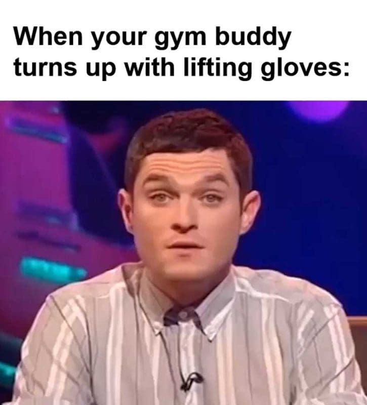 When Your Gym Buddy Turns Up With Lifting Gloves