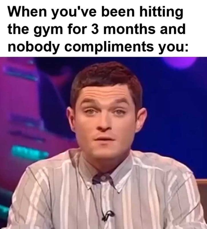 When You've Been Hitting The Gym For Months And Nobody Compliments You