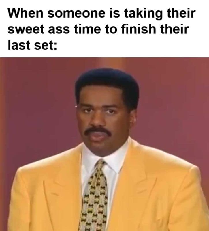 When Someone Is Taking Their Sweet Ass Time To Finish Their Last Set