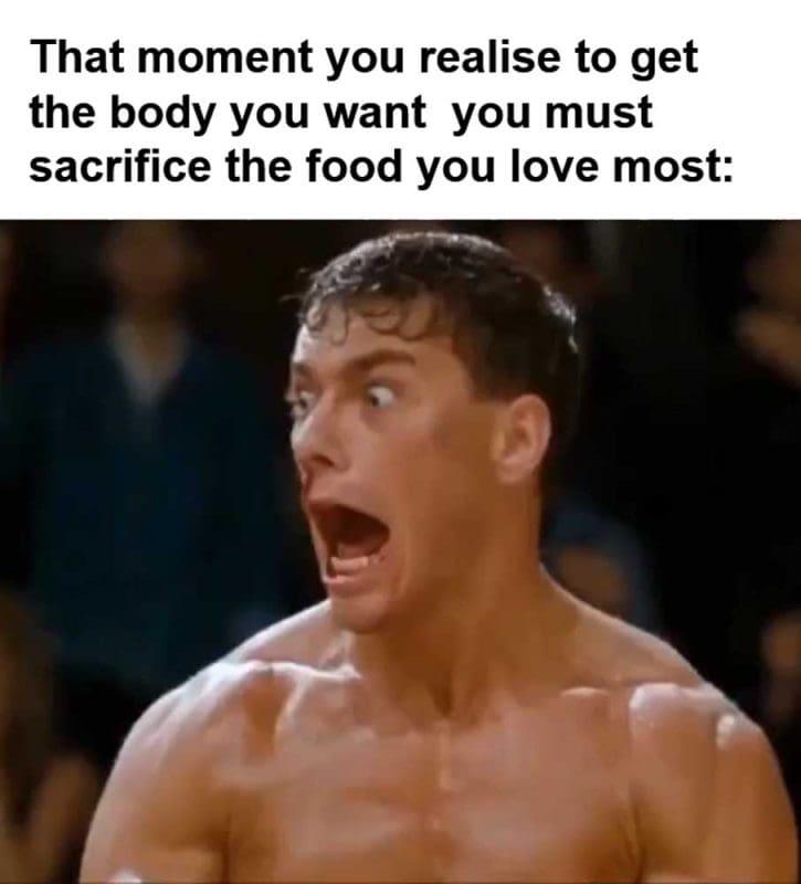 That Moment You Realise To Get The Body You Want You Must Sacrifice The Food You Love Most