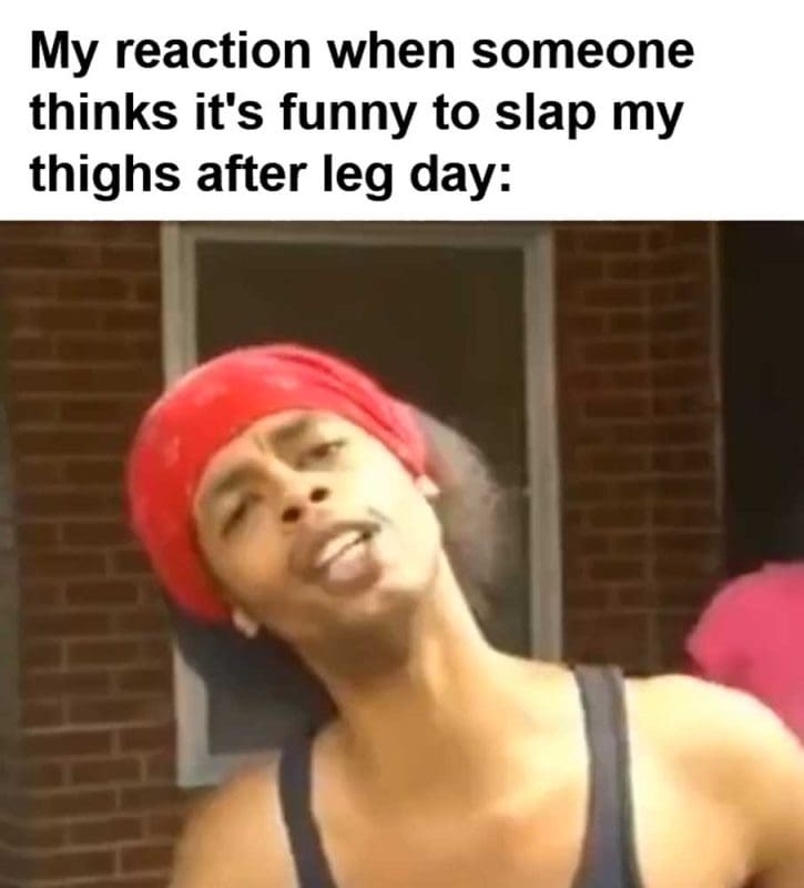 My Reaction When Someone Thinks It's Funny To Slap My Thighs After Leg Day