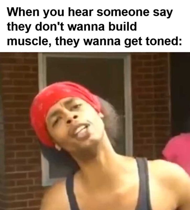 When You Hear Someone Say They Don't Wanna Build Muscle They Wanna Get Toned