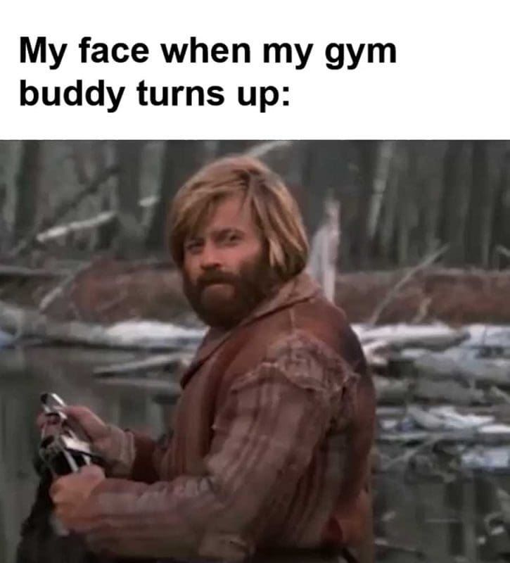 My Face When My Gym Buddy Turns Up