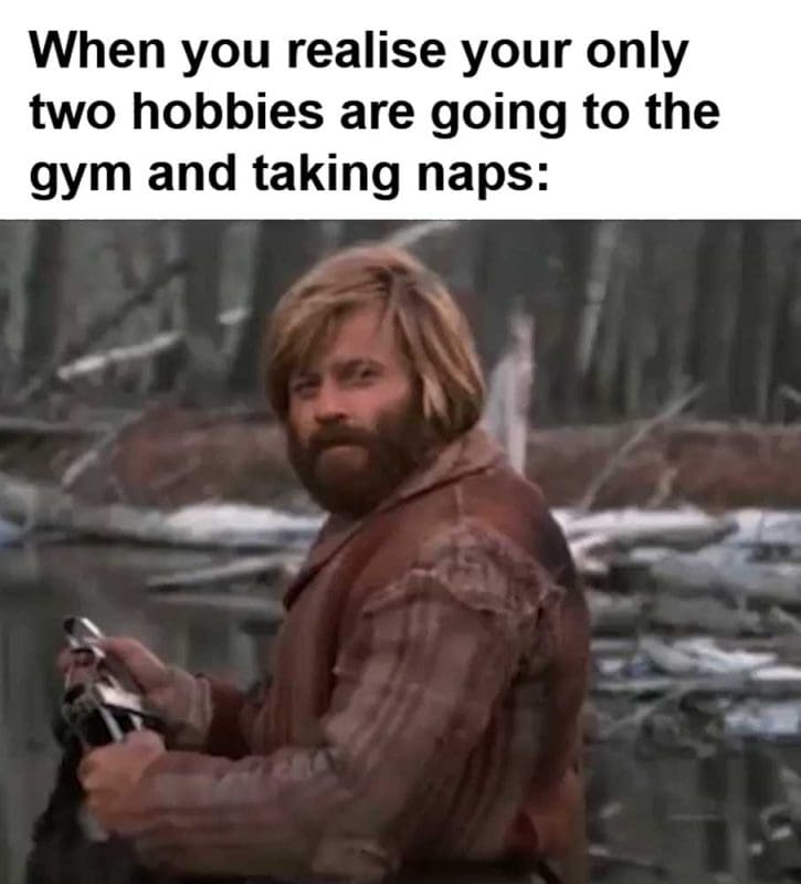 When You Realise Your Only Two Hobbies Are Going To The Gym And Taking Naps