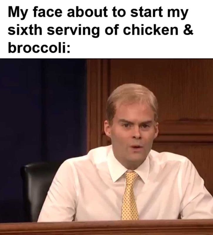 My Face About To Start My Sixth Serving Of Chicken Broccoli