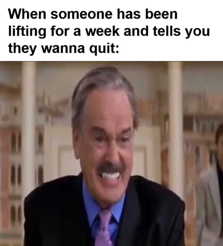 When Someone Has Been Lifting For A Week And Tells You They Wanna Quit