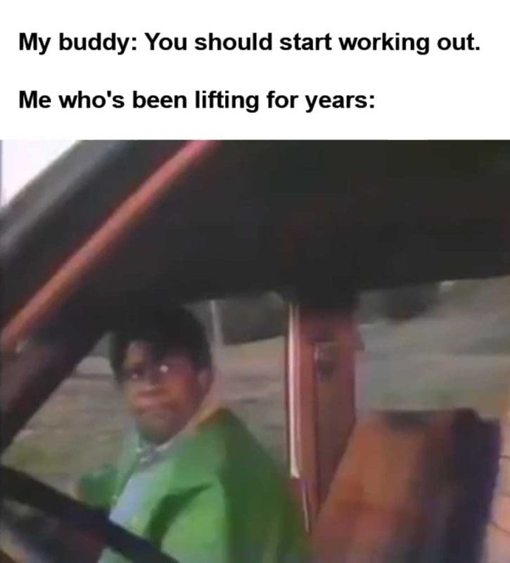My Buddy You Should Start Working Out Me Who's Been Lifting For Years
