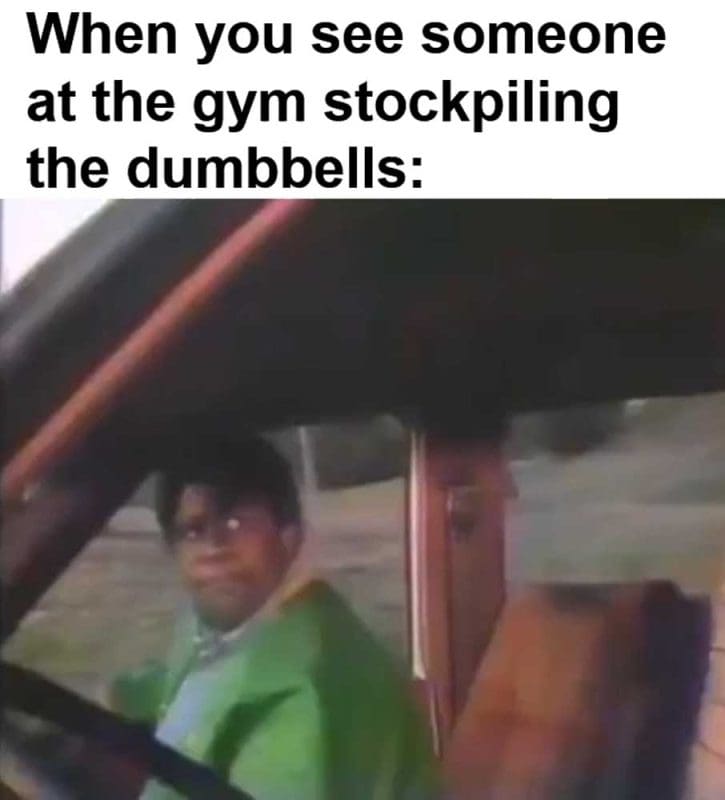 When You See Someone At The Gym Stockpiling The Dumbbells