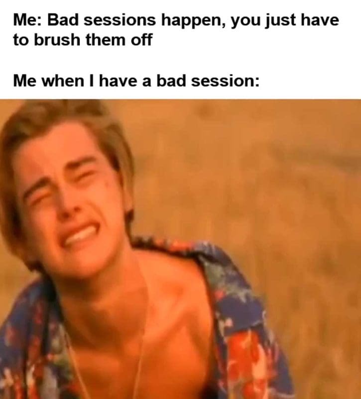 Me Bad Sessions Happen You Just Have To Brush Them Off Me When I Have A Bad Session