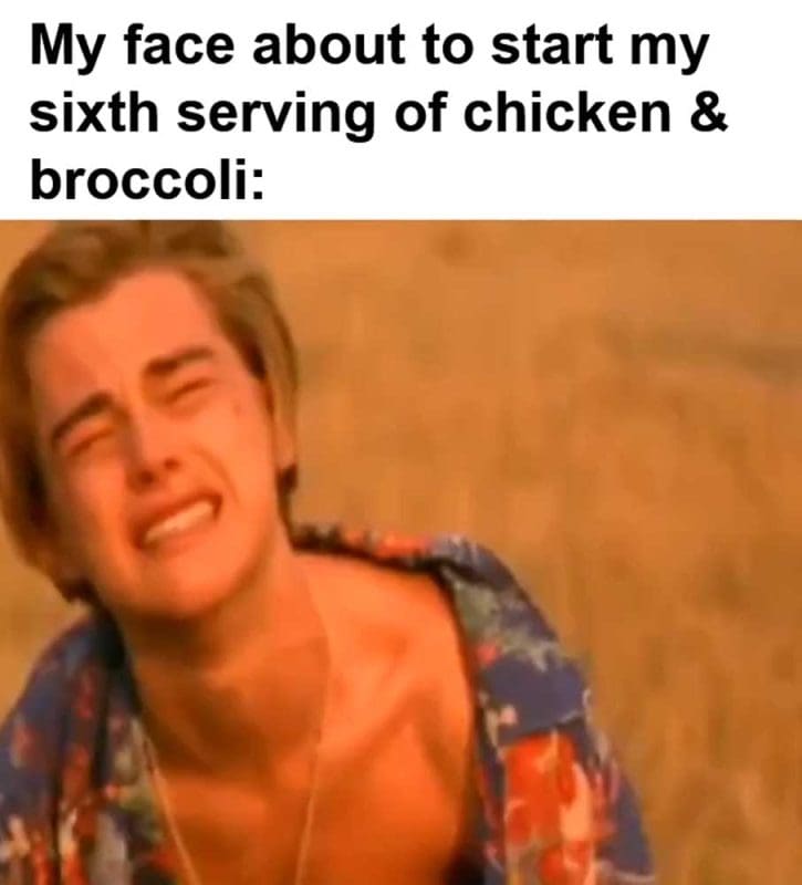 My Face About To Start My Sixth Serving Of Chicken Broccoli