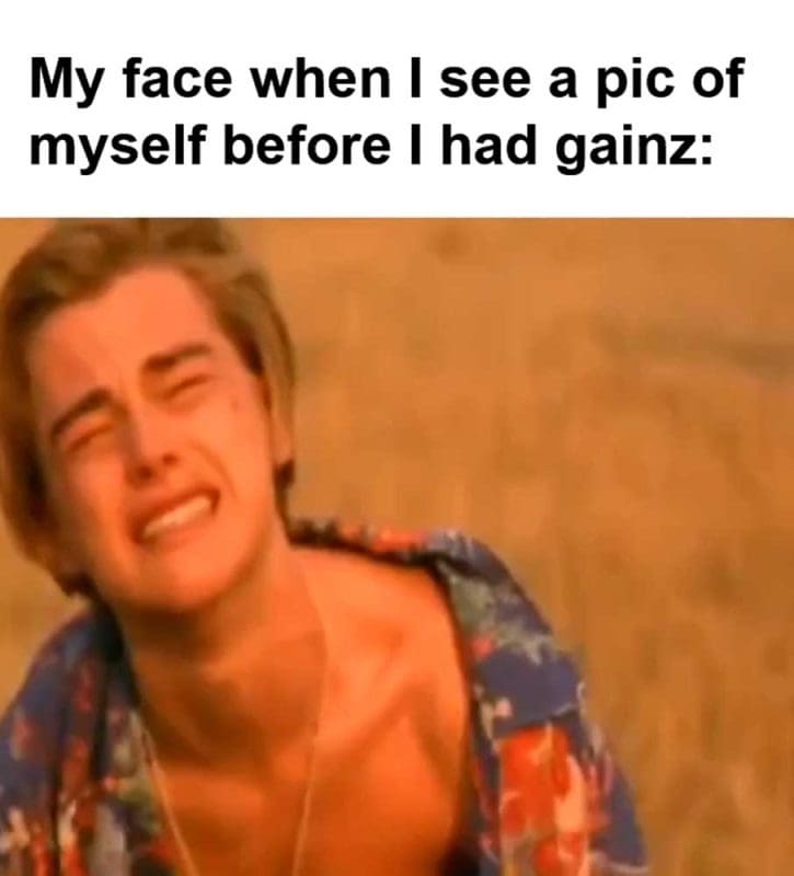 My Face When I See A Pic Of Myself Before I Had Gainz