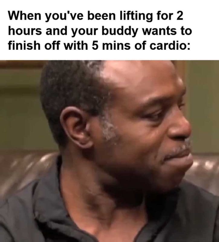 When You've Been Lifting For Hours And Your Buddy Wants To Finish Off With Mins Of Cardio