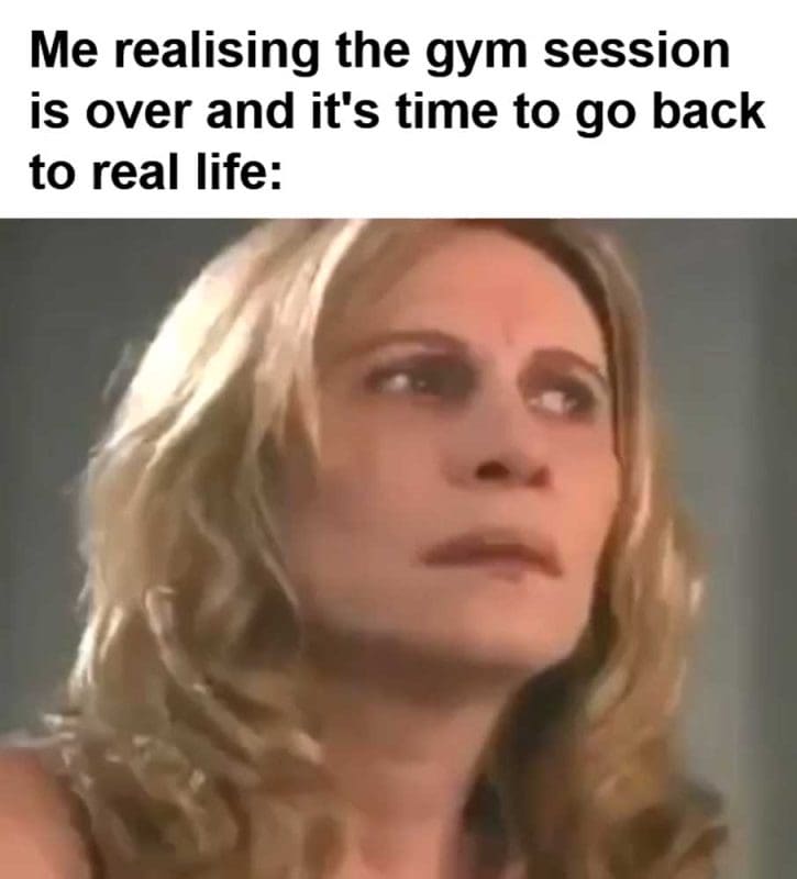 Me Realising The Gym Session Is Over And It's Time To Go Back To Real Life