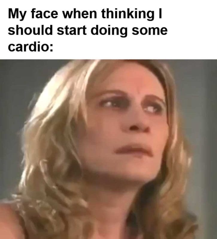 My Face When Thinking I Should Start Doing Some Cardio
