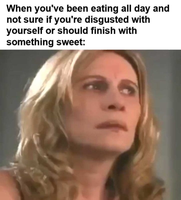When You've Been Eating All Day And Not Sure If You're Disgusted With Yourself Or Should Finish With Something