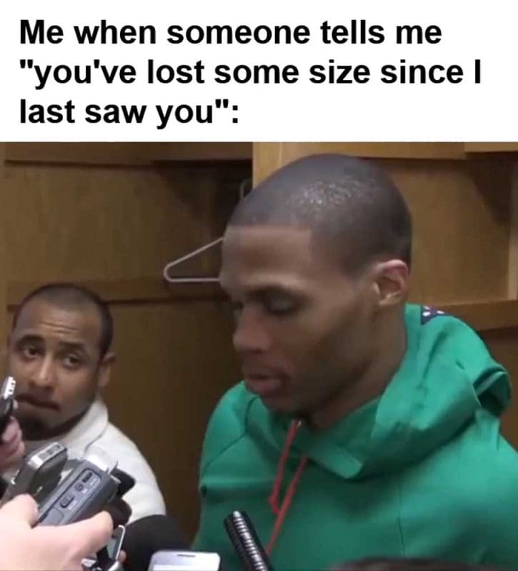 Me When Someone Tells Me You've Lost Some Size Since I Last Saw You