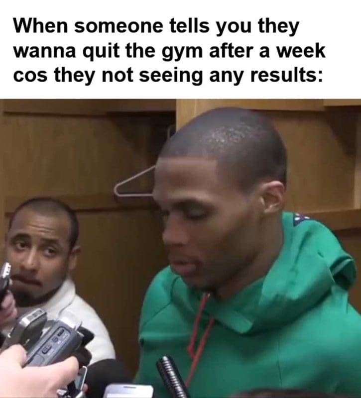 When Someone Tells You They Wanna Quit The Gym After A Week Cos They Not Seeing Any Results