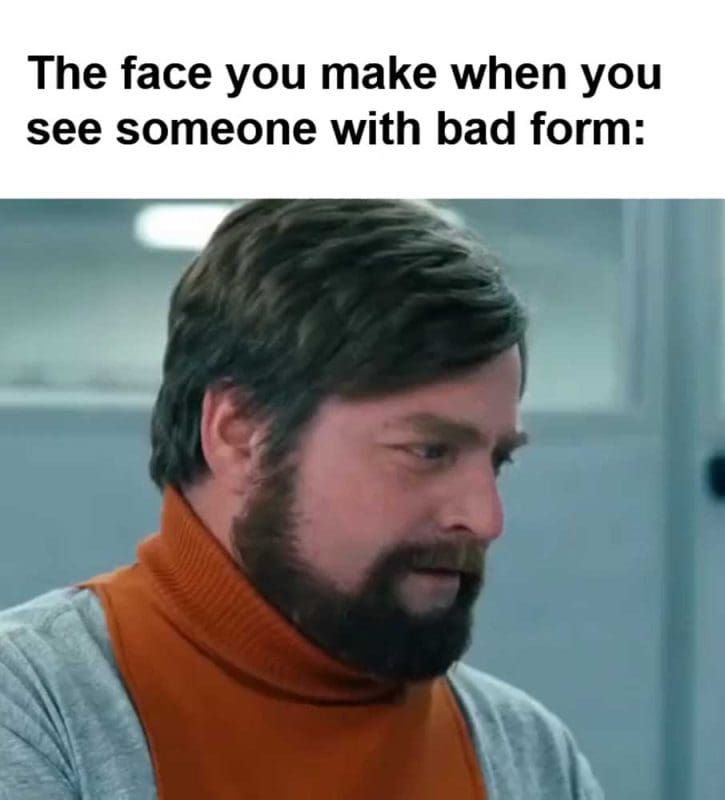 The Face You Make When You See Someone With Bad Form