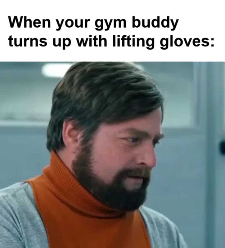 When Your Gym Buddy Turns Up With Lifting Gloves