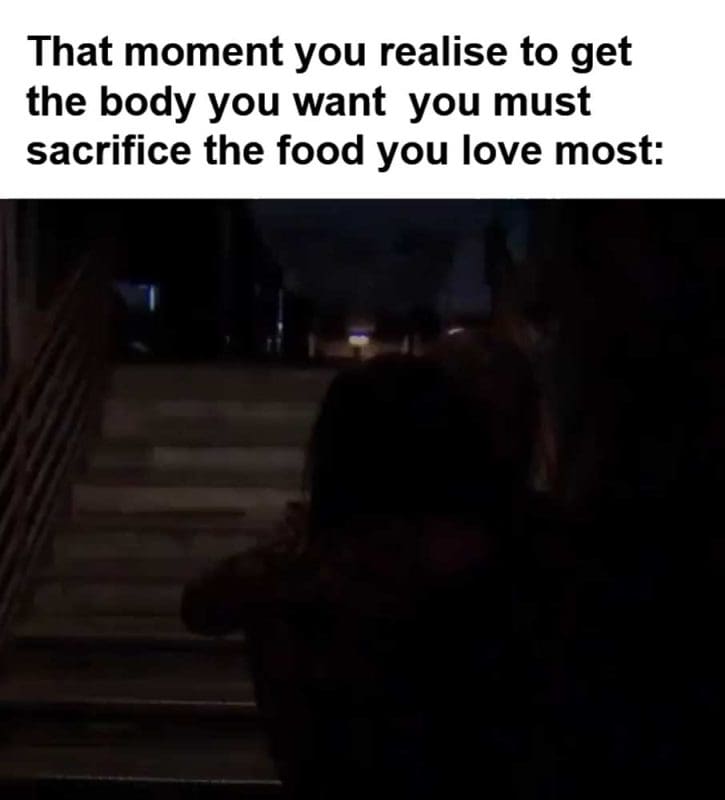 That Moment You Realise To Get The Body You Want You Must Sacrifice The Food You Love Most