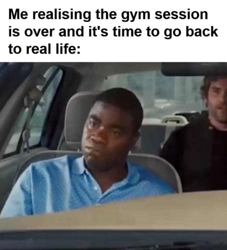 Me Realising The Gym Session Is Over And It's Time To Go Back To Real Life